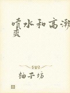 喷水和高潮哪个爽