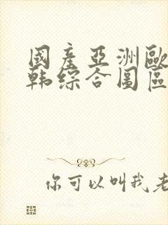 国产亚洲欧美日韩综合图区