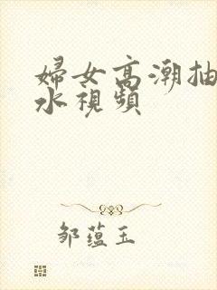 妇女高潮抽搐喷水视频