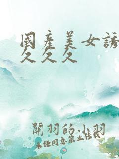 国产美女诱惑我久久久