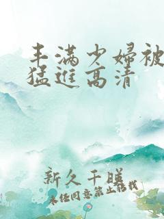 丰满少妇被粗大猛进高清