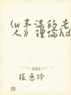 (w丰满的老女人》理伦hd