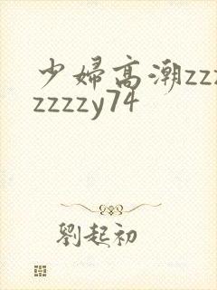 少妇高潮zzzzzzzy74