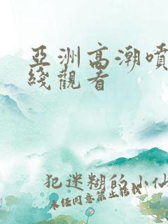 亚洲高潮喷水在线观看