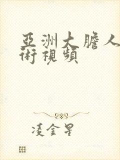 亚洲大胆人体艺术视频