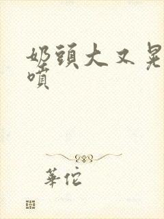 奶头大又晃奶水喷