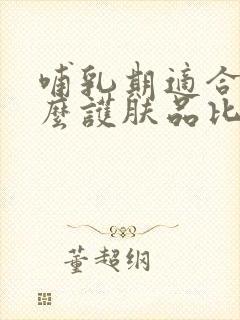 哺乳期适合用什么护肤品比较好