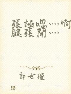 张极嗯灬啊灬把腿张开灬