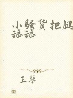 小骚货把腿张开舔舔