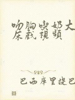 吻胸吃奶大尺度床戏视频