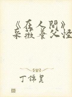 《在人间》儿媳采薇养父怪病小说