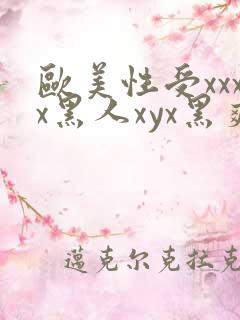 欧美性受xxxx黑人xyx黑爽