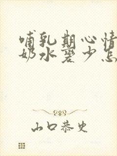 哺乳期心情不好奶水变少怎么办