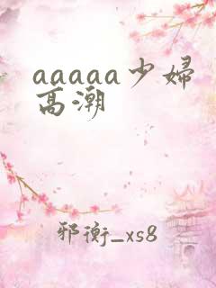 aaaaa少妇高潮