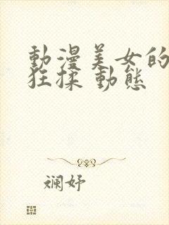 动漫美女的胸被狂揉 动态