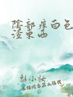 阴部痒白色豆腐渣东西