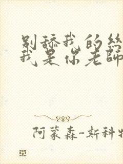 别舔我的丝袜 我是你老师