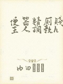 便器精厕贱奴求主人调教h