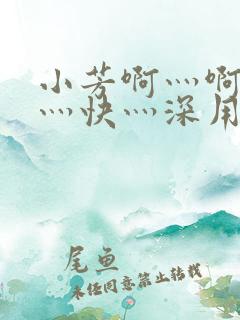 小芳啊灬啊灬啊灬快灬深用力