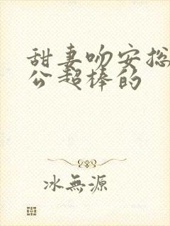 甜妻吻安总裁老公超棒的