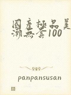 国产极品美女高潮无套100