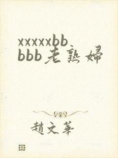 xxxxxbbbbb老熟妇