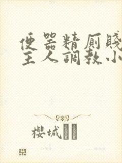 便器精厕贱奴求主人调教小说