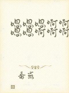 嗯嗯嗯啊啊啊啊嗯嗯啊啊啊