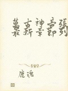 万古神帝张若尘最新章节列表最