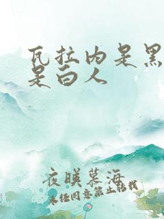 瓦拉内是黑人还是白人