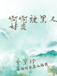 啊啊被黑人操的好爽