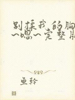 别揉我的胸~啊~嗯~完整版