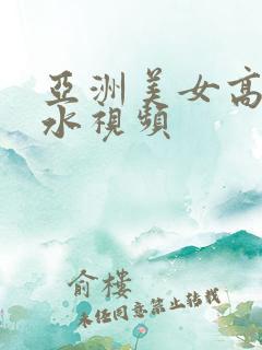 亚洲美女高潮喷水视频