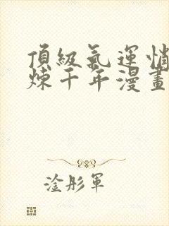 顶级气运悄悄修炼千年漫画免费下拉式六漫画