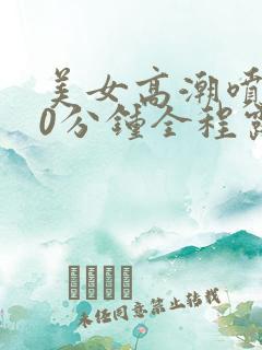 美女高潮喷水30分钟全程露脸