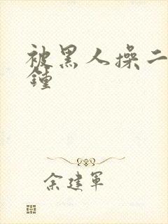 被黑人操二十分钟