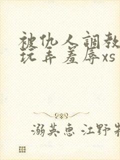 被仇人调教沦落玩弄羞辱xs