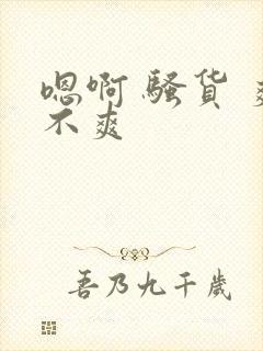 嗯啊 骚货 爽不爽