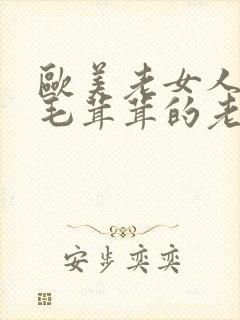 欧美老女人擦她毛茸茸的老阴户,