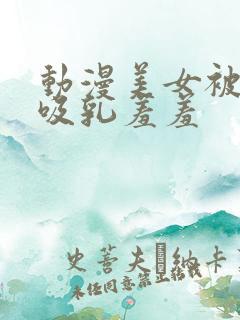 动漫美女被奶头吸乳羞羞