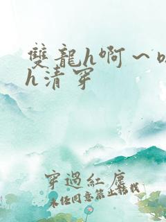 双龙h啊～嗯啊h清穿