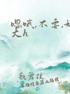 嗯哦,不要,好大h