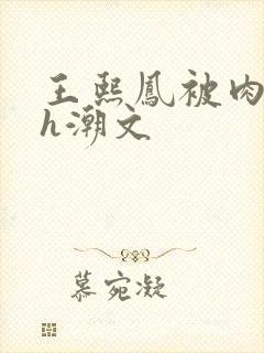 王熙凤被肉干高h潮文