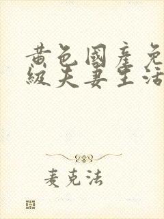 黄色国产免费一级夫妻生活片