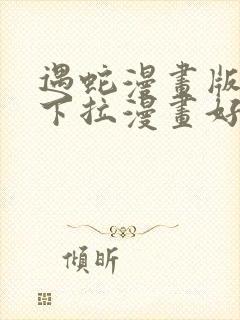 遇蛇漫画版免费下拉漫画好漫6漫画