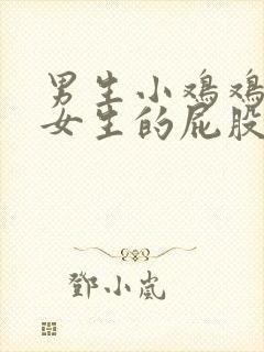 男生小鸡鸡插进女生的屁股里