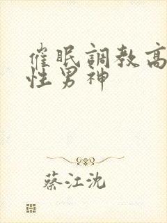 催眠调教高冷双性男神