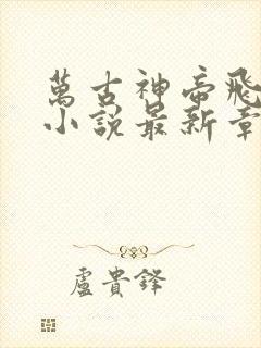 万古神帝飞天鱼小说最新章节列表列表