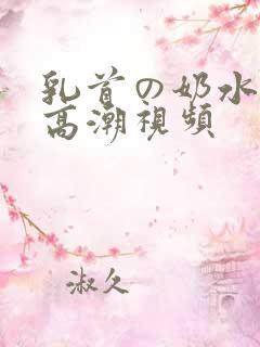 乳首の奶水授乳高潮视频