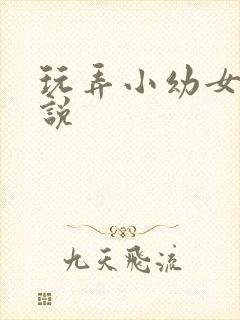 玩弄小幼女h小说